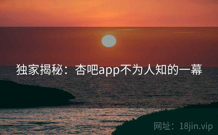 独家揭秘：杏吧app不为人知的一幕  第1张