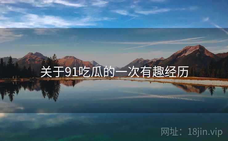 关于91吃瓜的一次有趣经历  第2张