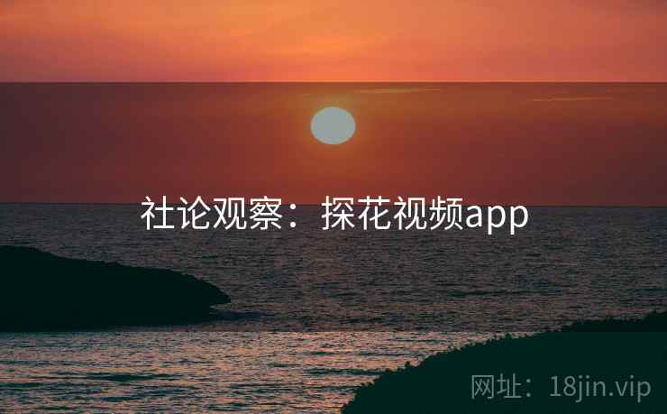 社论观察：探花视频app  第2张