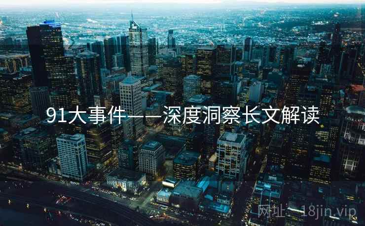 91大事件——深度洞察长文解读 第1张 91大事件——深度洞察长文解读 第1张