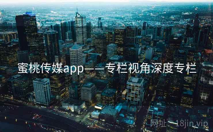 蜜桃传媒app——专栏视角深度专栏  第2张