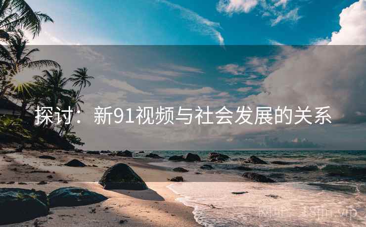 探讨:新91视频与社会发展的关系 第2张 探讨:新91视频与社会发展的关系 第2张