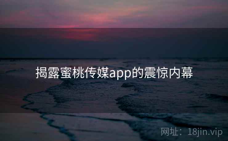 揭露蜜桃传媒app的震惊内幕  第2张